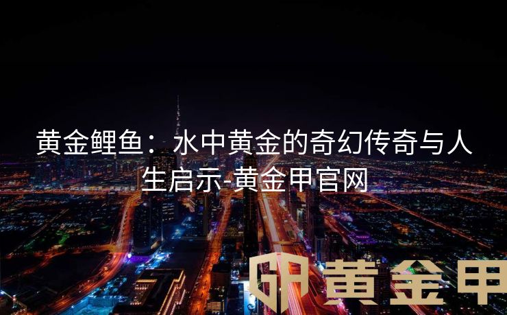 黄金鲤鱼：水中黄金的奇幻传奇与人生启示-黄金甲官网
