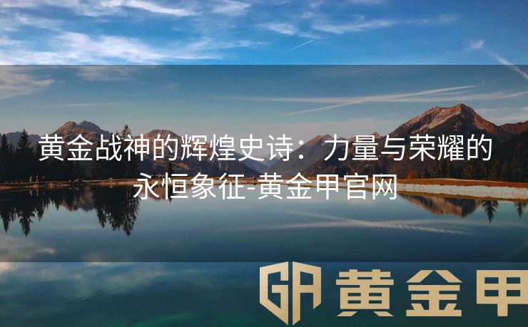 黄金战神的辉煌史诗：力量与荣耀的永恒象征-黄金甲官网