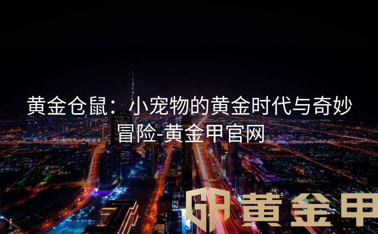 黄金仓鼠：小宠物的黄金时代与奇妙冒险-黄金甲官网