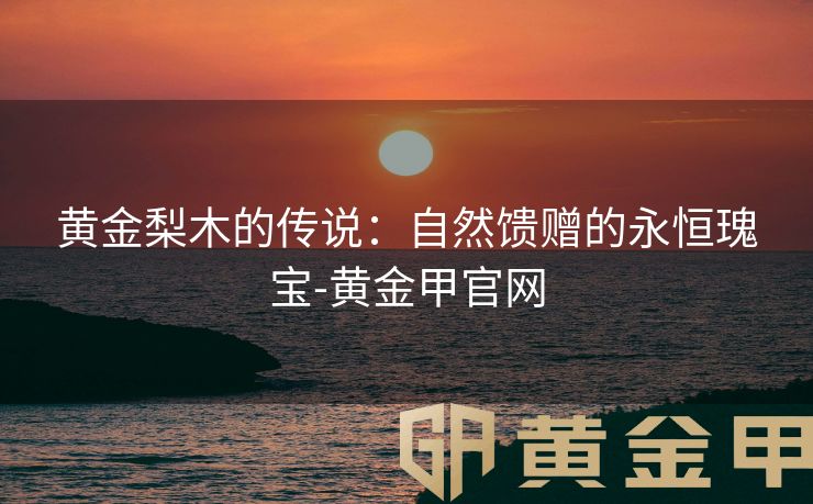 黄金梨木的传说：自然馈赠的永恒瑰宝-黄金甲官网