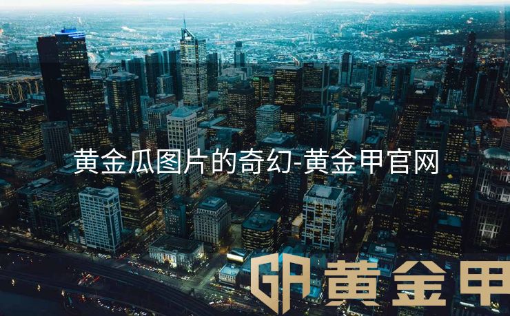 黄金瓜图片的奇幻-黄金甲官网