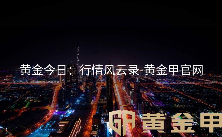 黄金今日：行情风云录-黄金甲官网