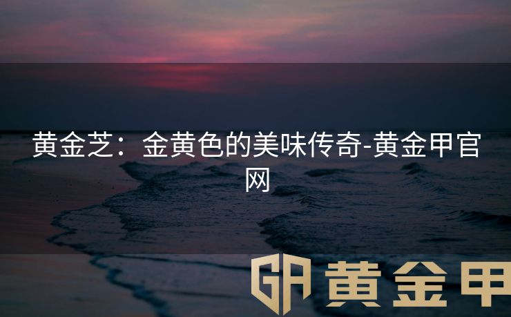 黄金芝：金黄色的美味传奇-黄金甲官网
