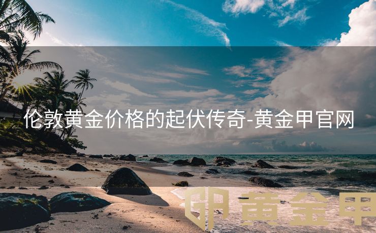 伦敦黄金价格的起伏传奇-黄金甲官网