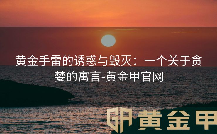 黄金手雷的诱惑与毁灭：一个关于贪婪的寓言-黄金甲官网