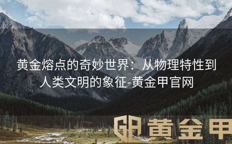 黄金熔点的奇妙世界：从物理特性到人类文明的象征-黄金甲官网