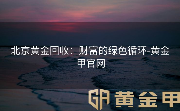 北京黄金回收：财富的绿色循环-黄金甲官网