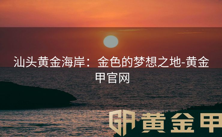 汕头黄金海岸：金色的梦想之地-黄金甲官网