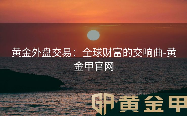 黄金外盘交易：全球财富的交响曲-黄金甲官网