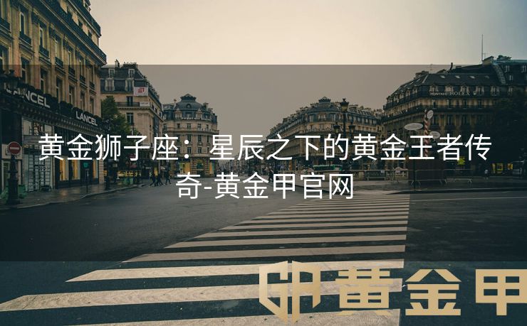 黄金狮子座：星辰之下的黄金王者传奇-黄金甲官网