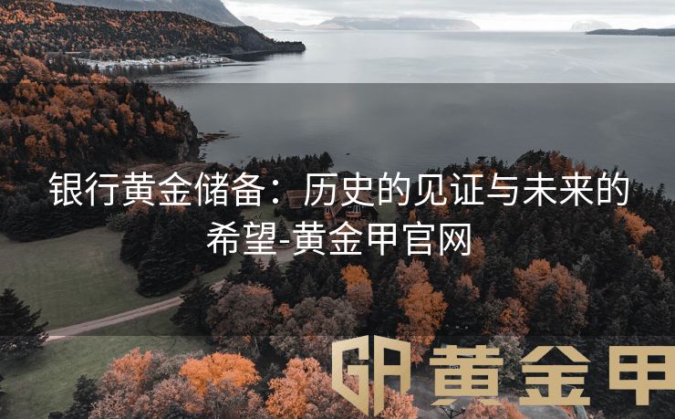 银行黄金储备：历史的见证与未来的希望-黄金甲官网