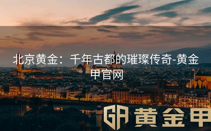 北京黄金：千年古都的璀璨传奇-黄金甲官网