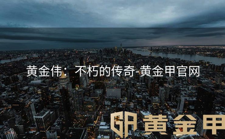 黄金伟：不朽的传奇-黄金甲官网