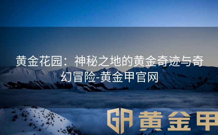 黄金花园：神秘之地的黄金奇迹与奇幻冒险-黄金甲官网