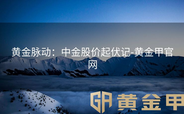 黄金脉动：中金股价起伏记-黄金甲官网