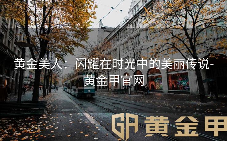 黄金美人：闪耀在时光中的美丽传说-黄金甲官网