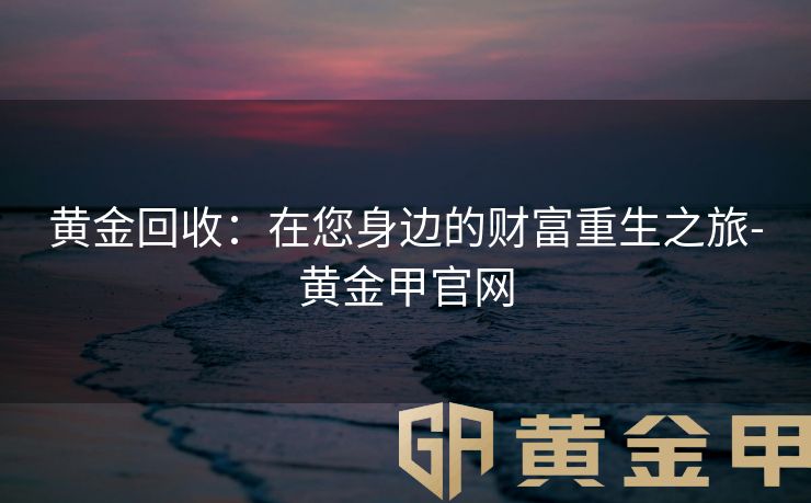 黄金回收：在您身边的财富重生之旅-黄金甲官网