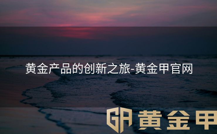 黄金产品的创新之旅-黄金甲官网