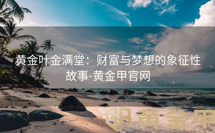 黄金叶金满堂：财富与梦想的象征性故事-黄金甲官网