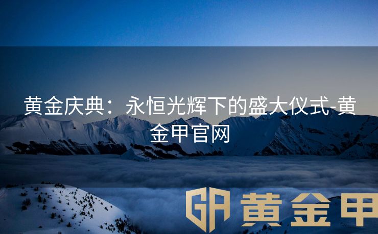 黄金庆典：永恒光辉下的盛大仪式-黄金甲官网