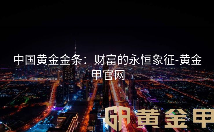 中国黄金金条：财富的永恒象征-黄金甲官网