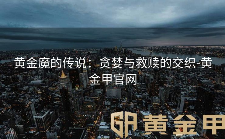 黄金魔的传说：贪婪与救赎的交织-黄金甲官网