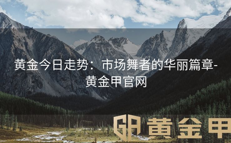 黄金今日走势：市场舞者的华丽篇章-黄金甲官网