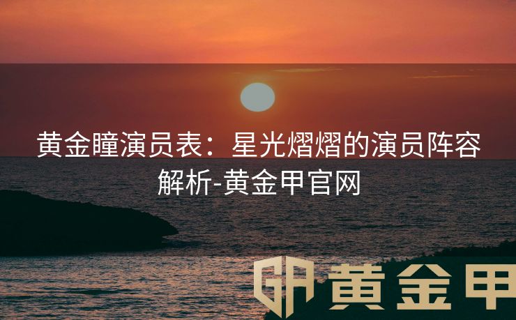 黄金瞳演员表：星光熠熠的演员阵容解析-黄金甲官网