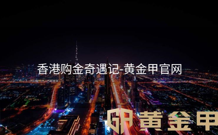 香港购金奇遇记-黄金甲官网
