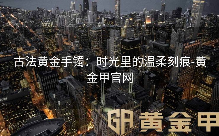 古法黄金手镯：时光里的温柔刻痕-黄金甲官网