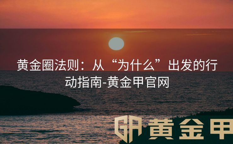 黄金圈法则：从“为什么”出发的行动指南-黄金甲官网