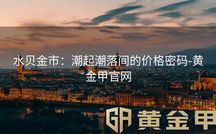 水贝金市：潮起潮落间的价格密码-黄金甲官网