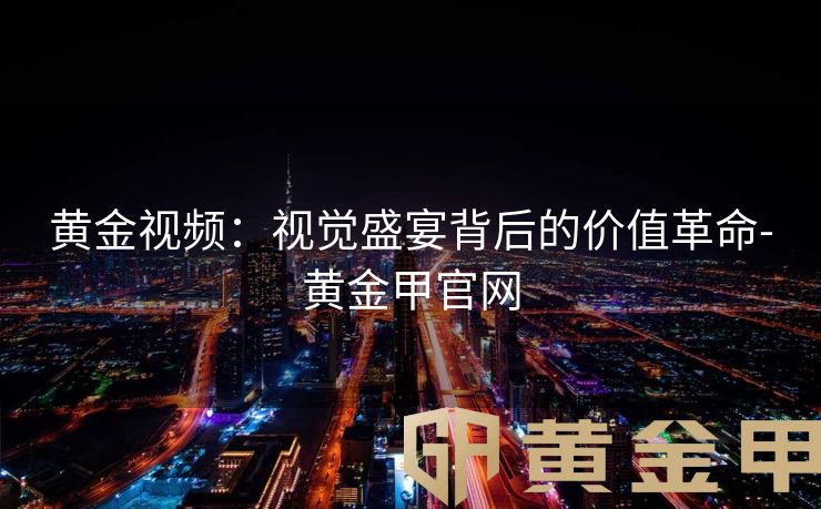 黄金视频：视觉盛宴背后的价值革命-黄金甲官网