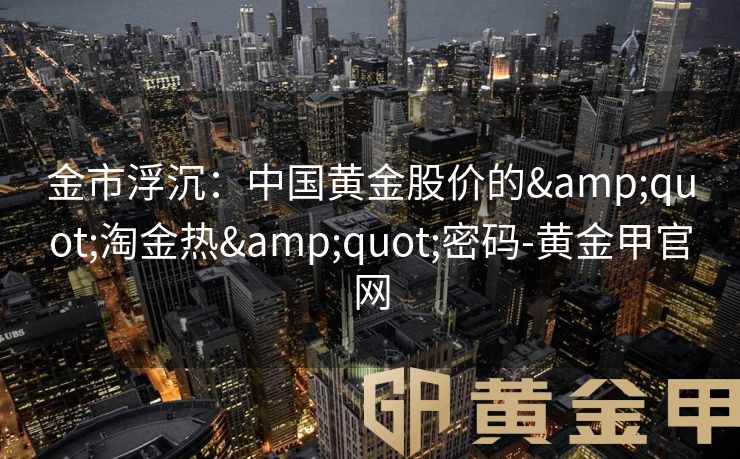 金市浮沉：中国黄金股价的&quot;淘金热&quot;密码-黄金甲官网