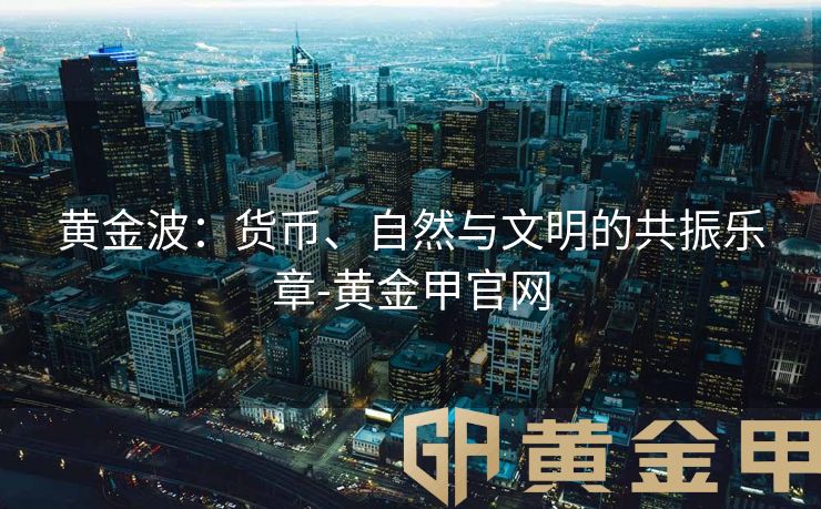 黄金波：货币、自然与文明的共振乐章-黄金甲官网