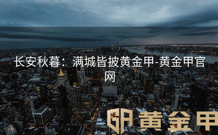 长安秋暮：满城皆披黄金甲-黄金甲官网