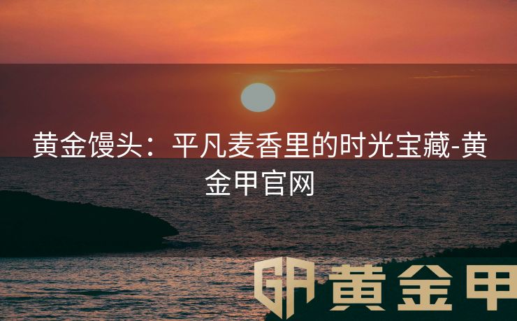 黄金馒头：平凡麦香里的时光宝藏-黄金甲官网