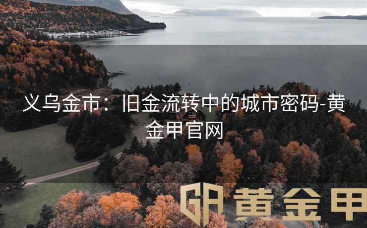 义乌金市：旧金流转中的城市密码-黄金甲官网
