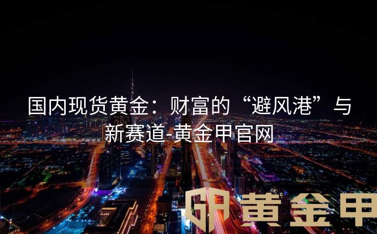 国内现货黄金：财富的“避风港”与新赛道-黄金甲官网