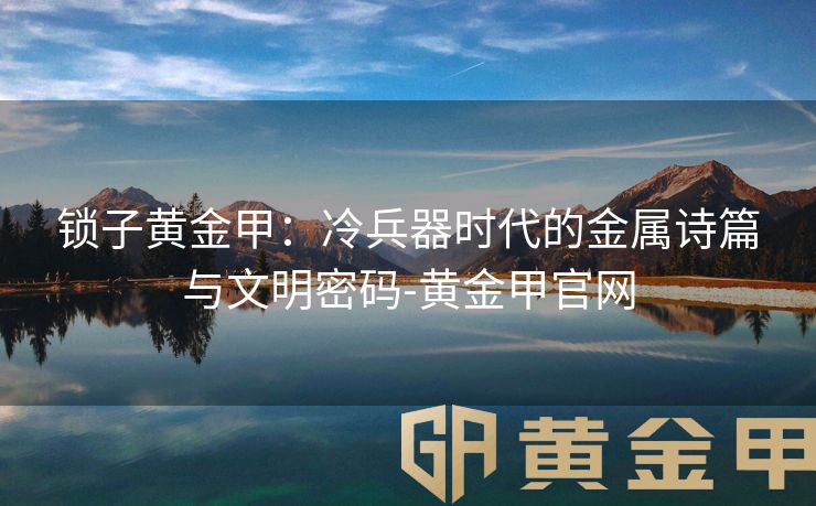 锁子黄金甲：冷兵器时代的金属诗篇与文明密码-黄金甲官网