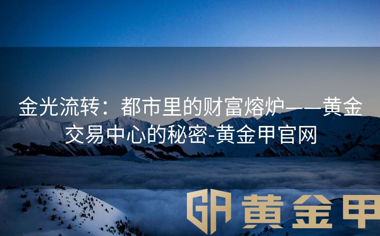 金光流转：都市里的财富熔炉——黄金交易中心的秘密-黄金甲官网