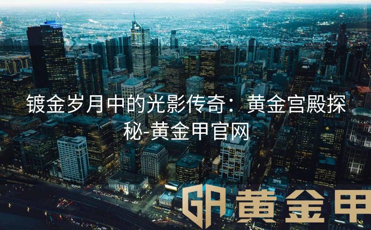镀金岁月中的光影传奇：黄金宫殿探秘-黄金甲官网