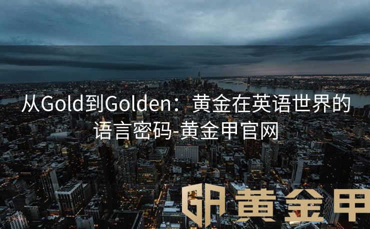 从Gold到Golden：黄金在英语世界的语言密码-黄金甲官网