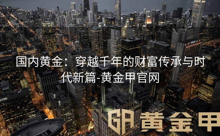 国内黄金：穿越千年的财富传承与时代新篇-黄金甲官网