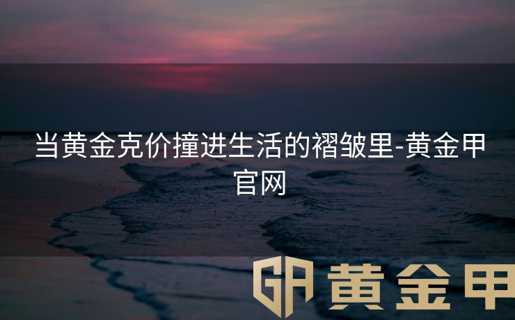 当黄金克价撞进生活的褶皱里-黄金甲官网