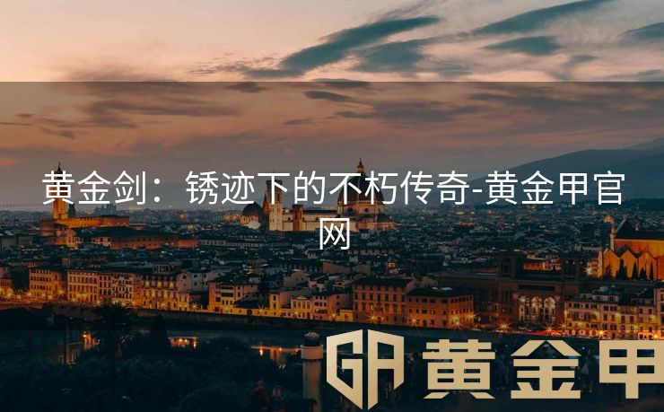 黄金剑：锈迹下的不朽传奇-黄金甲官网