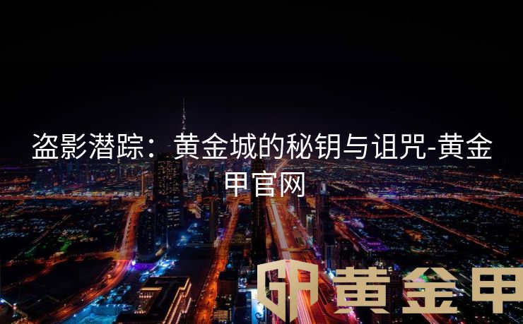 盗影潜踪：黄金城的秘钥与诅咒-黄金甲官网