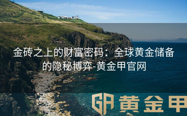 金砖之上的财富密码：全球黄金储备的隐秘博弈-黄金甲官网