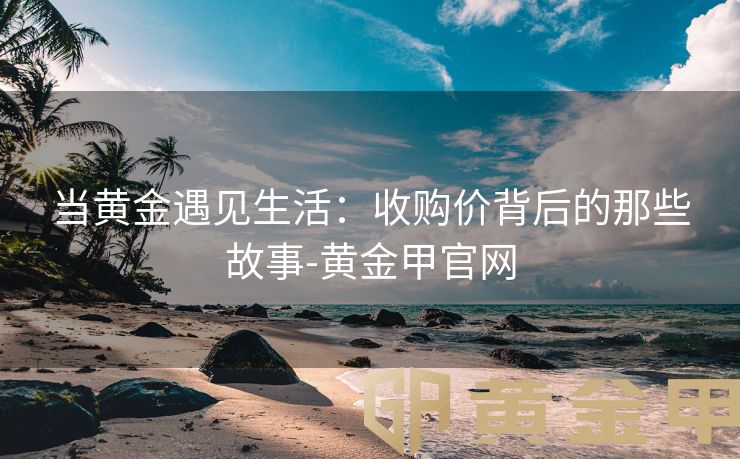 当黄金遇见生活：收购价背后的那些故事-黄金甲官网