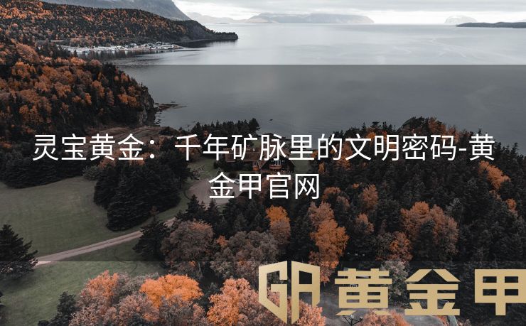 灵宝黄金：千年矿脉里的文明密码-黄金甲官网
